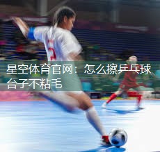 星空体育官网：怎么擦乒乓球台子不粘毛