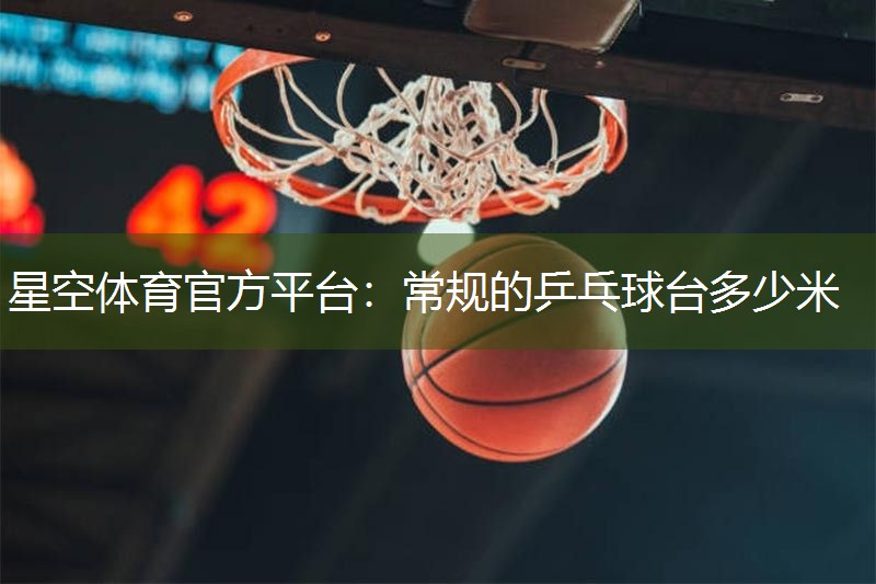 星空体育官方平台：常规的乒乓球台多少米