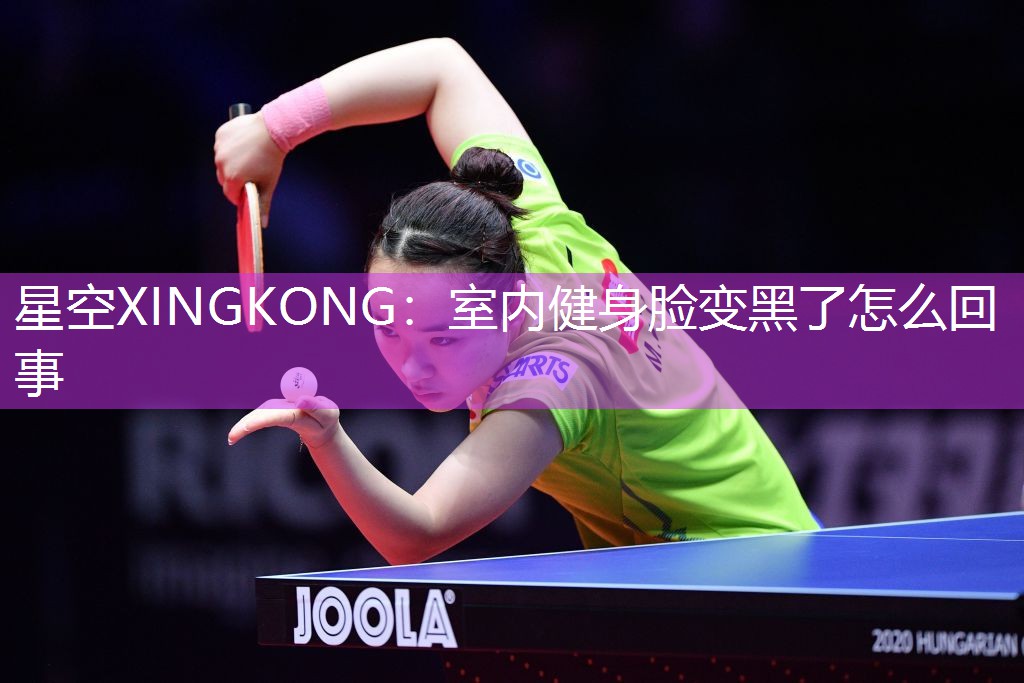 星空XINGKONG：室内健身脸变黑了怎么回事