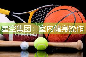 星空集团：室内健身操作
