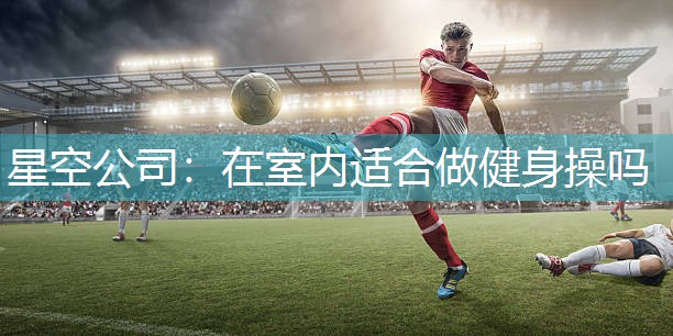 星空公司：在室内适合做健身操吗
