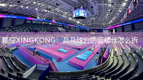 星空XINGKONG：乒乓球台防盗螺丝怎么拆