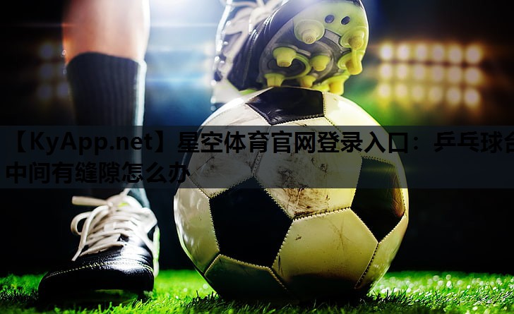 星空体育官网登录入口：乒乓球台中间有缝隙怎么办