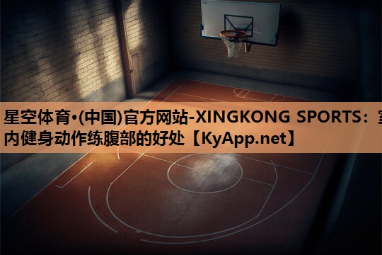 星空体育·(中国)官方网站-XINGKONG SPORTS：室内健身动作练腹部的好处