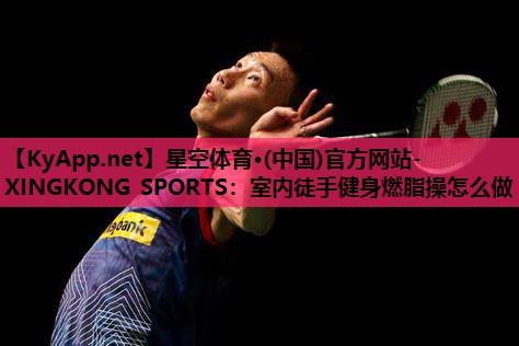 星空体育·(中国)官方网站-XINGKONG SPORTS：室内徒手健身燃脂操怎么做