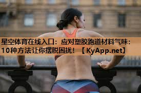 星空体育在线入口：应对塑胶跑道材料气味：10种方法让你摆脱困扰！