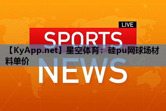 星空体育：硅pu网球场材料单价