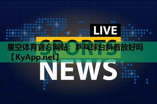星空体育官方网站：乒乓球台斜着放好吗