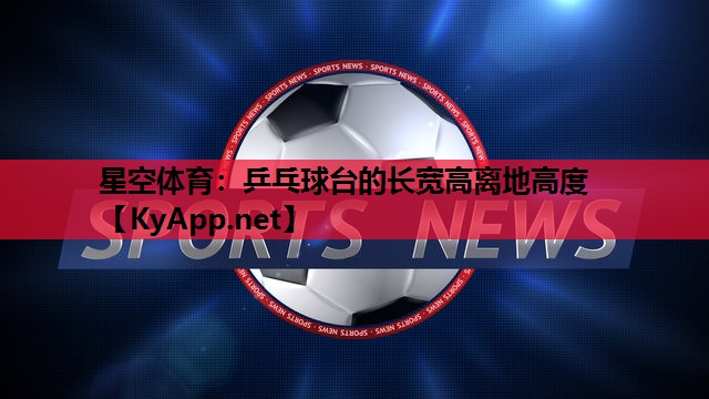 星空体育：乒乓球台的长宽高离地高度