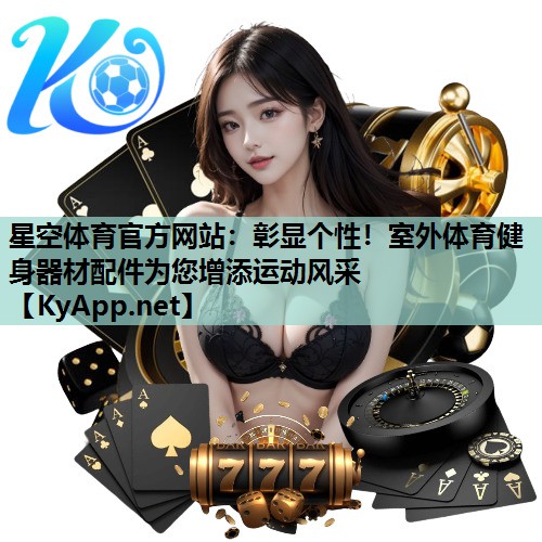 星空体育官方网站：彰显个性！室外体育健身器材配件为您增添运动风采