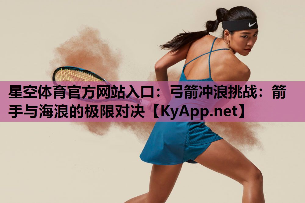 星空体育官方网站入口：弓箭冲浪挑战：箭手与海浪的极限对决