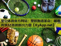 星空体育官方网站：塑胶跑道革命：颠覆传统材质的新兴力量