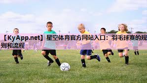 星空体育官方网站入口：羽毛球赛的规则和流程