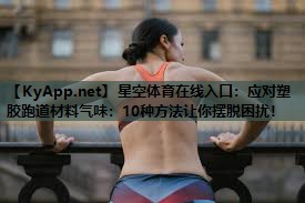 应对塑胶跑道材料气味：10种方法让你摆脱困扰！
