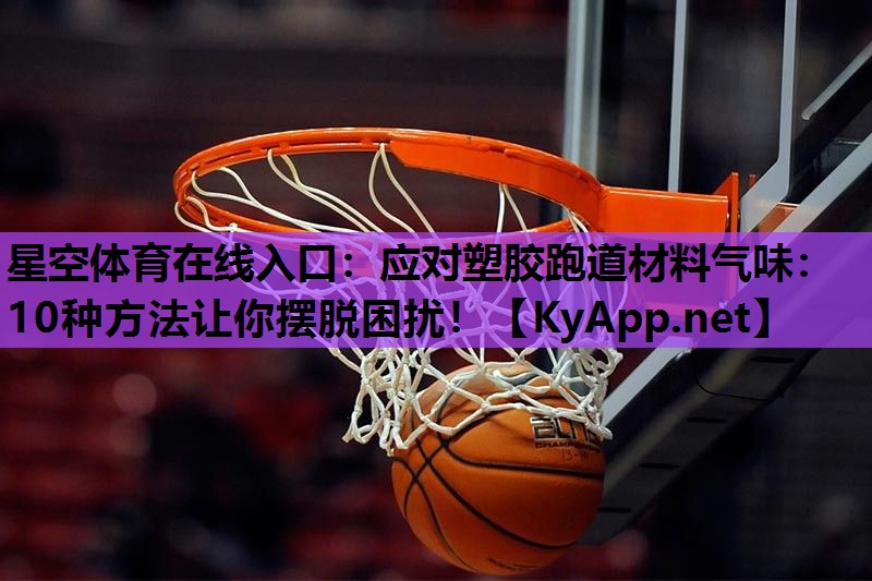 应对塑胶跑道材料气味：10种方法让你摆脱困扰！