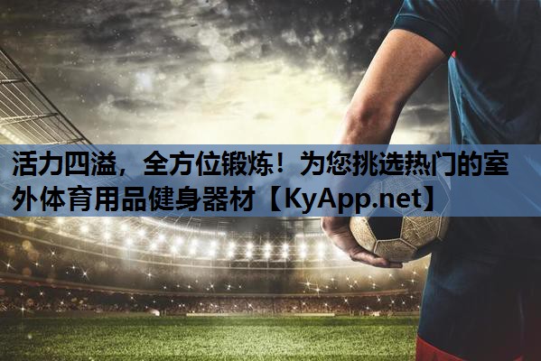 活力四溢，全方位锻炼！为您挑选热门的室外体育用品健身器材